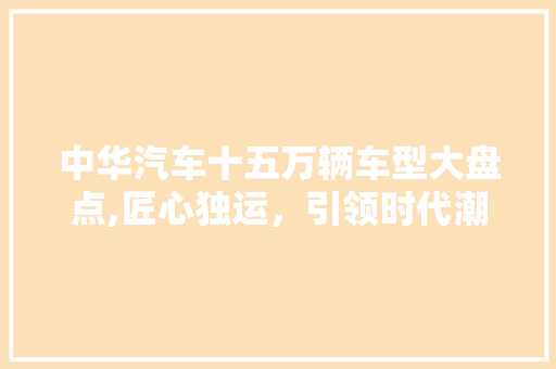 中华汽车十五万辆车型大盘点,匠心独运，引领时代潮流