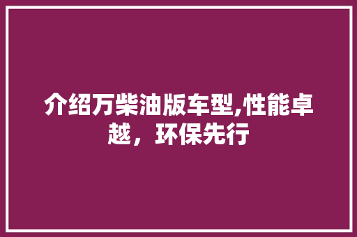 介绍万柴油版车型,性能卓越，环保先行