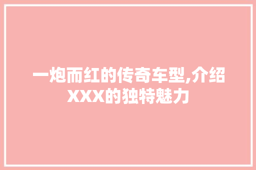 一炮而红的传奇车型,介绍XXX的独特魅力