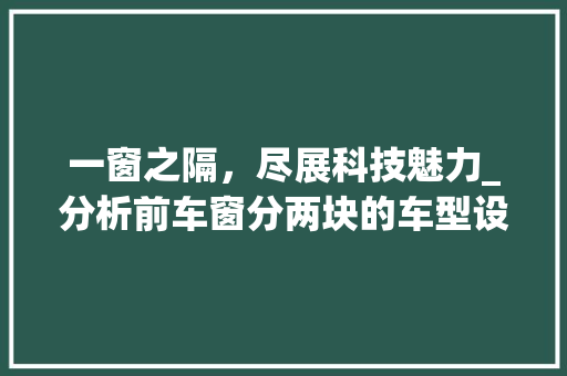 一窗之隔，尽展科技魅力_分析前车窗分两块的车型设计