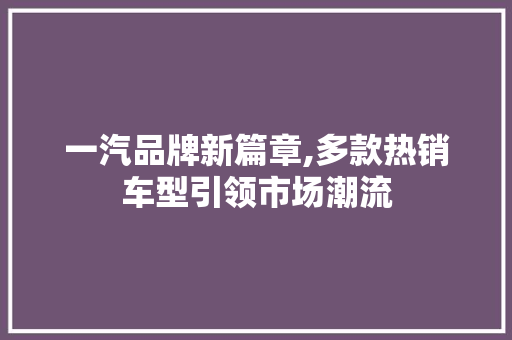 一汽品牌新篇章,多款热销车型引领市场潮流