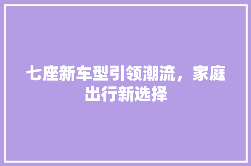 七座新车型引领潮流，家庭出行新选择