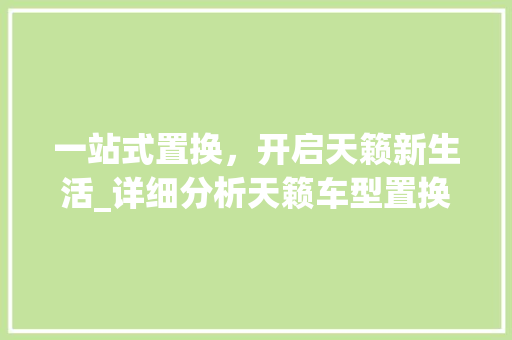 一站式置换，开启天籁新生活_详细分析天籁车型置换服务